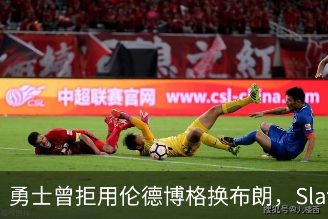 勇士曾拒用伦德博格换布朗，Slater曝库里盼补强内线