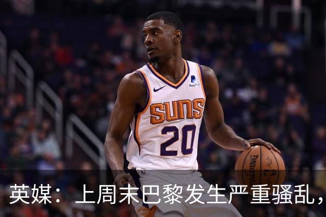 英媒：上周末巴黎发生严重骚乱，、巴黎对阵巴萨比赛加强安保